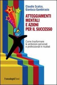 Atteggiamenti mentali e azioni per il successo. Come trasformare le ambizioni personali e professionali in risultati - Claudio Scalco,Gianluca Gambirasio - copertina