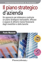 Il piano strategico d'azienda. Un approccio per elaborare e costruire un piano strategico realizzabile, efficace e capace di attrarre risorse finanziarie dagli investitori e dalle banche