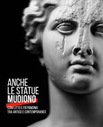 Anche le statue muoiono. Conflitto e patrimonio tra antico e contemporaneo. Catalogo della mostra (Torino, 8 marzo-9 settembre 2018). Ediz. a colori