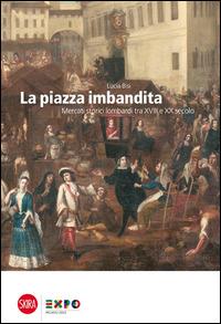 La piazza imbandita. Mercati storici lombardi tra XVIII e XX secolo - Lucia Bisi - copertina