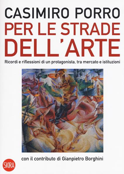 Per le strade dell'arte. Ricordi e riflessioni di un protagonista, tra mercato e istituzioni. Ediz. a colori - Casimiro Porro,Gianpiero Borghini - copertina