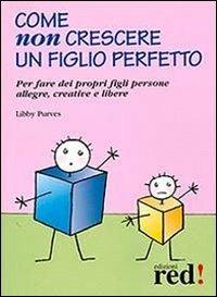 Come non crescere un figlio perfetto. Per fare dei propri figli persone allegre, creative e libere - Libby Purves - copertina