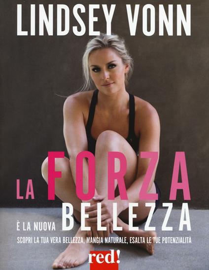 La forza è la nuova bellezza. Scopri la tua vera bellezza, mangia naturale, esalta le tue potenzialità - Lindsey Vonn - copertina