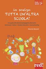 Io scelgo tutta un'altra scuola! Una guida alle soluzioni pedagogiche alternative: Montessori, Steiner, outdoor education, homeschooling