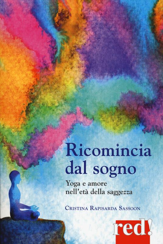 Ricomincia dal sogno. Yoga e amore nell'età della saggezza - Cristina Rapisarda Sassoon - copertina