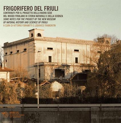 Frigorifero del Friuli. Contributi per il progetto della nuova sede del museo friulano di storia naturale e della scienza. Ediz. italiana e inglese - copertina