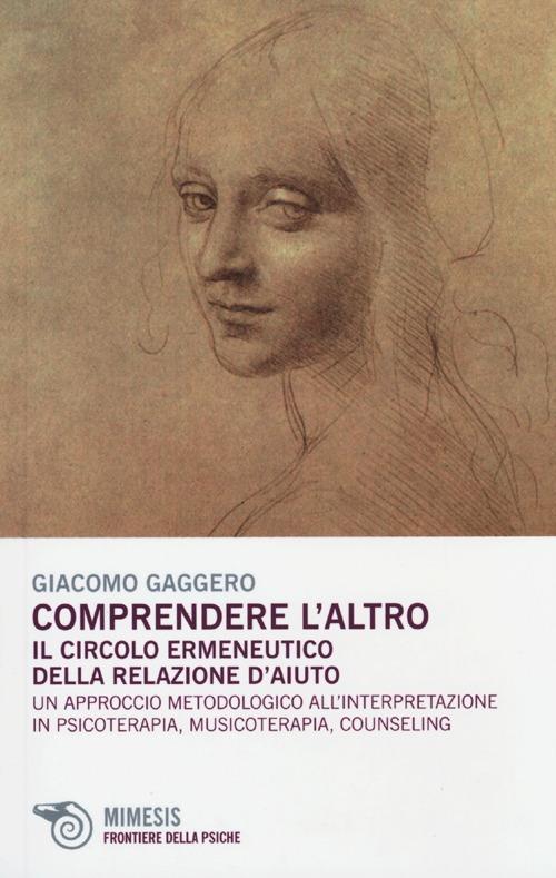 Comprendere l'altro. Il circolo ermeneutico della relazione d'aiuto. Un approccio metodologico all'interpretazione in psicoterapia, musicoterapia,counseling - Giacomo Gaggero - copertina