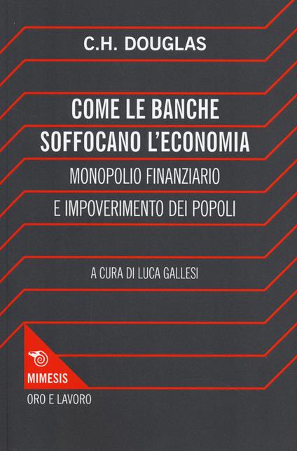 Come le banche soffocano l'economia. Monopolio finanziario e impoverimento delle popolazioni - Clifford H. Douglas - copertina