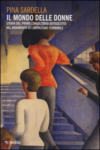 Il mondo delle donne. Storia del primo consultorio autogestito nel movimento di liberazione femminile - Pina Sardella - copertina