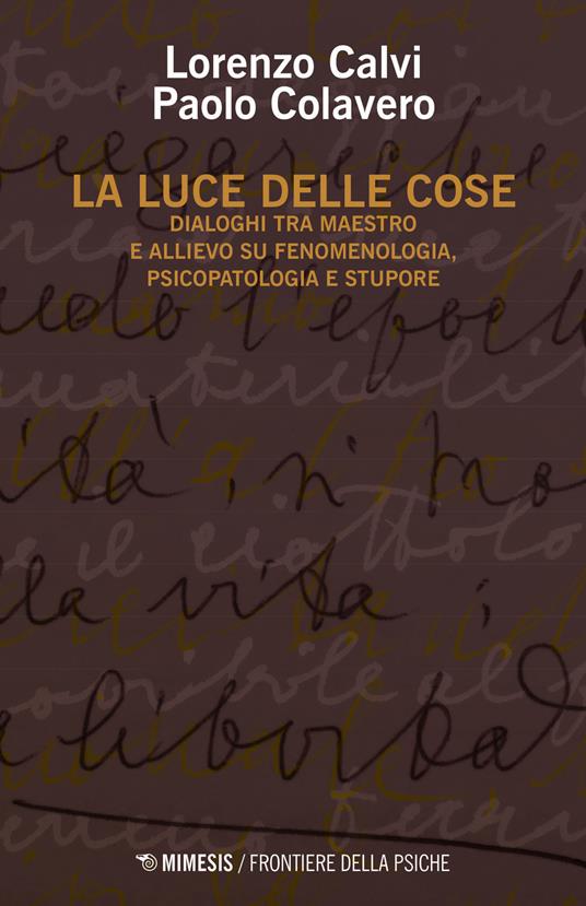 La luce delle cose. Dialoghi tra maestro e allievo su fenomenologia, psicopatologia e stupore - Lorenzo Calvi,Paolo Colavero - copertina