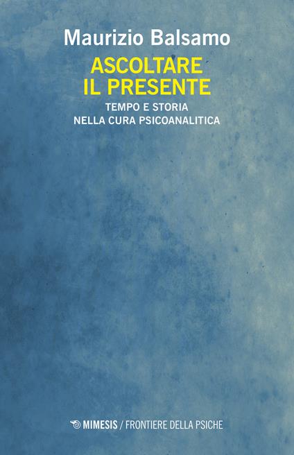 Ascoltare il presente. Tempo e storia nella cura psicoanalitica - Maurizio Balsamo - copertina