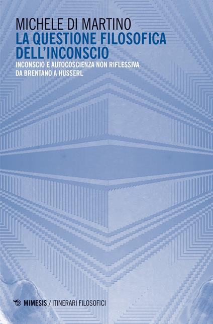 La questione filosofica dell'inconscio. Inconscio e autoscoscienza non riflessiva da Brentano a Husserl - Michele Di Martino - copertina