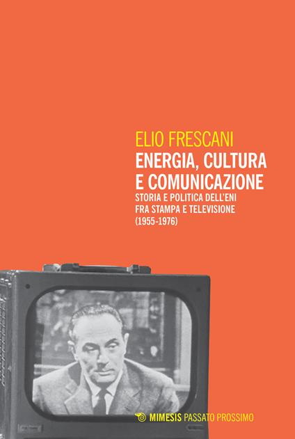 Energia, cultura e comunicazione. Storia e politica dell'Eni fra stampa e televisione (1955-1976) - Elio Frescani - copertina