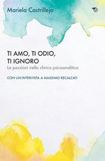 Ti amo, ti odio, ti ignoro. Le passioni nella clinica psicoanalitica