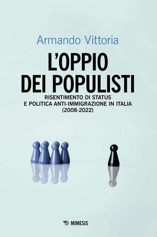 L'oppio dei populisti. Risentimento di status e politica anti-immigrazione in Italia (2008-2022) - Armando Vittoria - copertina