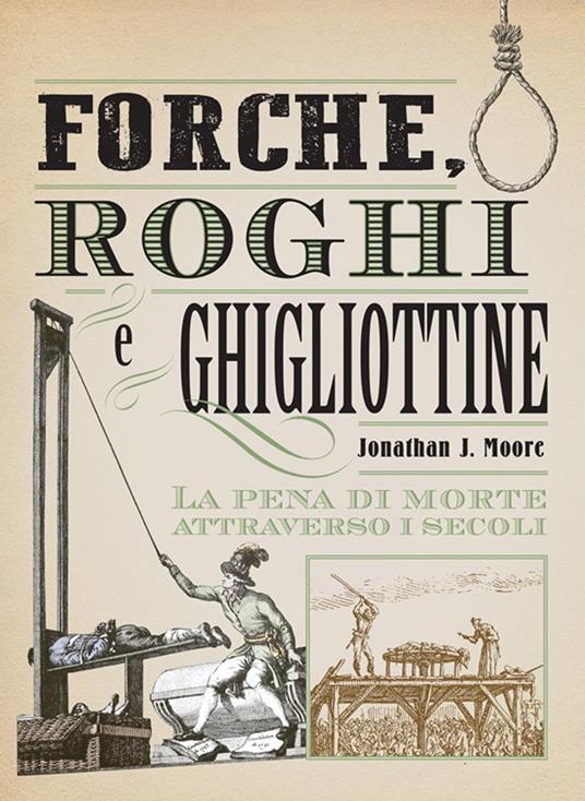 Forche, roghi e ghigliottine. La pena di morte attraverso i secoli - Jonathan J. Moore - copertina