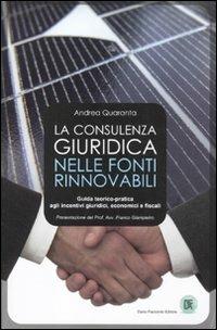 La consulenza giuridica nelle fonti rinnovabili. Guida teorico-pratica agli incentivi giuridici, economici e fiscali - Andrea Quaranta - copertina