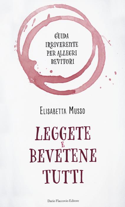 Leggete e bevetene tutti. Guida irriverente per allegri bevitori - Elisabetta Musso - copertina