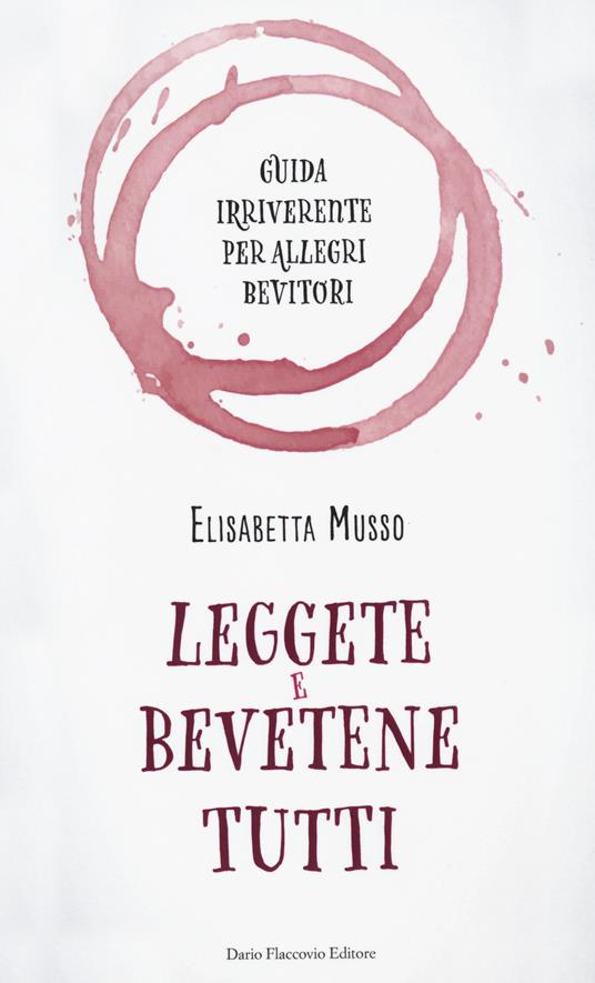 Leggete e bevetene tutti. Guida irriverente per allegri bevitori - Elisabetta Musso - copertina