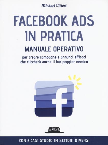 Facebook Ads in pratica. Manuale operativo per creare campagne e annunci efficaci che cliccherà anche il tuo peggior nemico - Michael Vittori - copertina