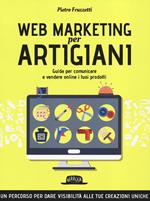 Web marketing per artigiani. Guida per comunicare e vendere online i tuoi prodotti