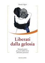 Liberati dalla gelosia. Manuale pratico per uscire dalla morsa dell'amore possessivo