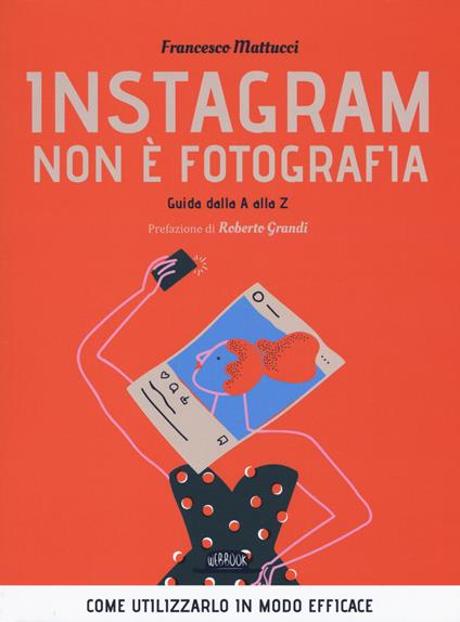 Instagram non è fotografia. Guida dalla A alla Z. Come utilizzarlo in modo efficace - Francesco Mattucci - copertina