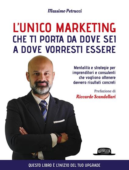 L'unico marketing che ti porta da dove sei a dove vorresti essere. Mentalità e strategie per imprenditori e consulenti che vogliono ottenere davvero risultati concreti - Massimo Petrucci - copertina