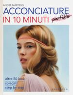 Acconciature perfette in 10 minuti. Oltre 50 look spiegati step by step