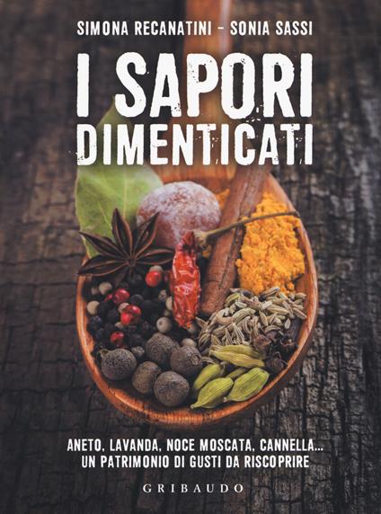 I sapori dimenticati. Aneto, lavanda, noce moscata, cannella... Un patrimonio di gusti da riscoprire - Simona Recanatini,Sonia Sassi - copertina