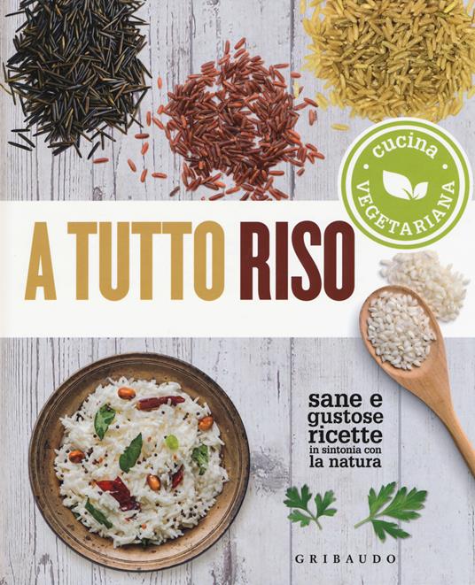 A tutto riso. Cucina vegetariana. Sane e gustose ricette in sintonia con la natura - copertina