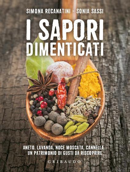 I sapori dimenticati. Aneto, lavanda, noce moscata, cannella... Un patrimonio di gusti da riscoprire - Simona Recanatini,Sonia Sassi - ebook