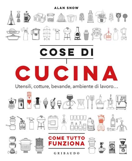 Cose di cucina. Utensili, cotture, bevande, ambiente di lavoro... Come tutto funziona - Alan Snow - copertina