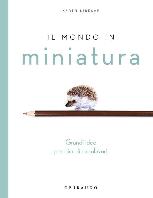 Il mondo in miniatura. Grandi idee per piccoli capolavori - Karen Libecap - copertina