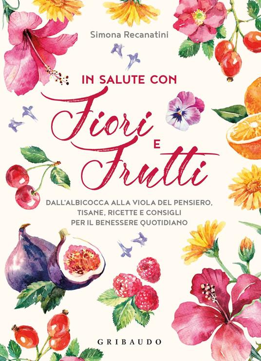 In salute con fiori e frutti. Dall'albicocca alla viola del pensiero, tisane, ricette e consigli per il benessere quotidiano - Simona Recanatini - copertina