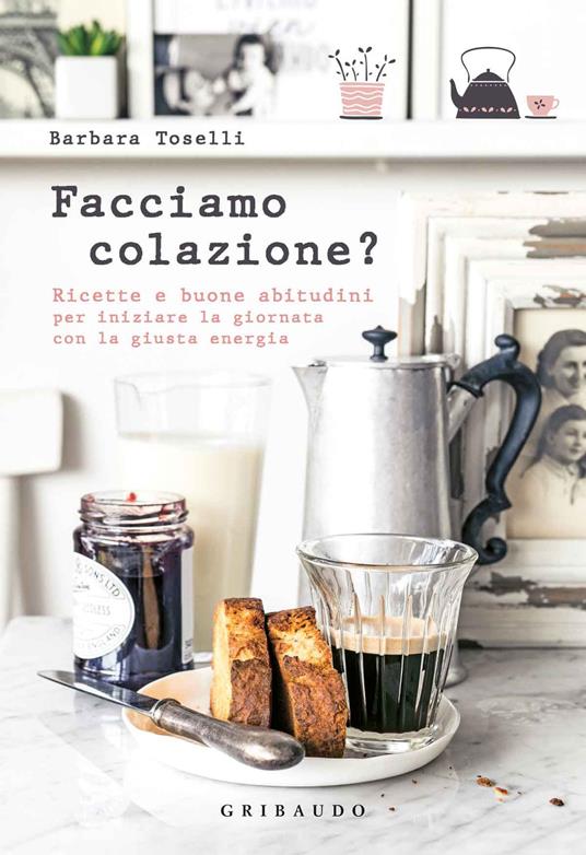 Facciamo colazione? Ricette e buone abitudini per iniziare la giornata con la giusta energia - Barbara Toselli - copertina