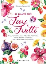 In salute con fiori e frutti. Dall'albicocca alla viola del pensiero, tisane, ricette e consigli per il benessere quotidiano