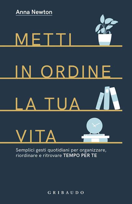 Metti in ordine la tua vita. Semplici gesti quotidiani per organizzare, riordinare e ritrovare tempo per te - Anna Newton - copertina