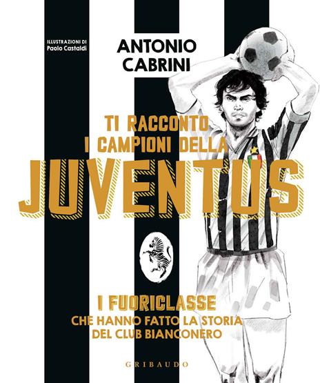 Ti racconto i campioni della Juventus. I fuoriclasse che hanno fatto la storia del club bianconero. Ediz. a colori - Antonio Cabrini - copertina