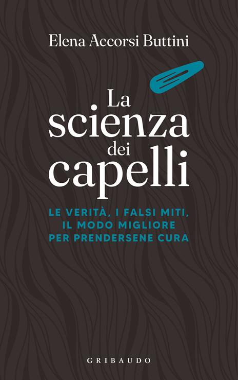 La scienza dei capelli. Le verità, i falsi miti, il modo migliore per prendersene cura - Elena Accorsi Buttini - copertina