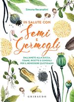 In salute con semi e germogli. Dall'aneto alla zucca, tisane, ricette e consigli per il benessere quotidiano