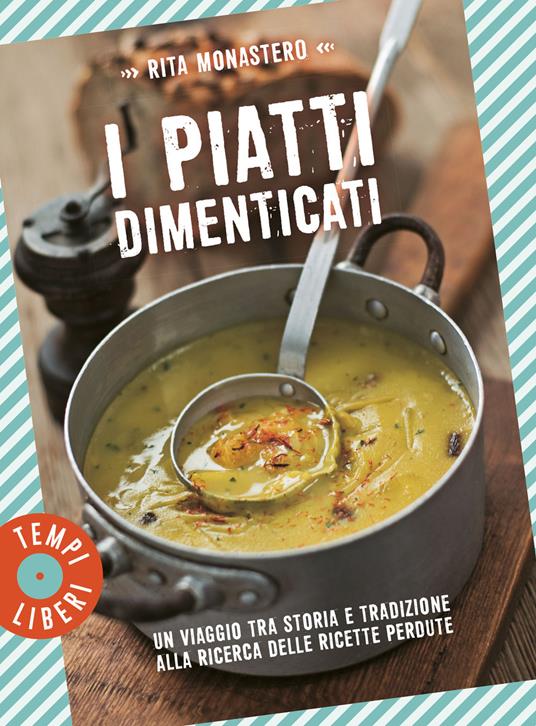 I piatti dimenticati. Un viaggio tra storia e tradizione alla ricerca delle ricette perdute - Rita Monastero - copertina