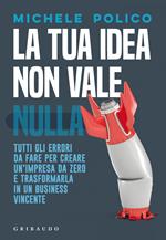 La tua idea non vale nulla. Tutti gli errori da fare per creare un'impresa da zero e trasformarla in un business vincente