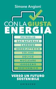 Libro Con la giusta energia. Petrolio, gas naturale, carbone, idroelettrico, solare, eolico, nucleare, idrogeno, geotermico. Perché è importante sapere di cosa stiamo parlando Simone Angioni