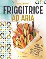 Friggitrice ad aria. Ricette d'autore, dall'antipasto al dolce, tutte testate e sperimentate