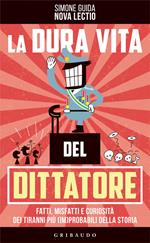 La dura vita del dittatore. Fatti, misfatti e curiosità dei tiranni più (im)probabili della storia