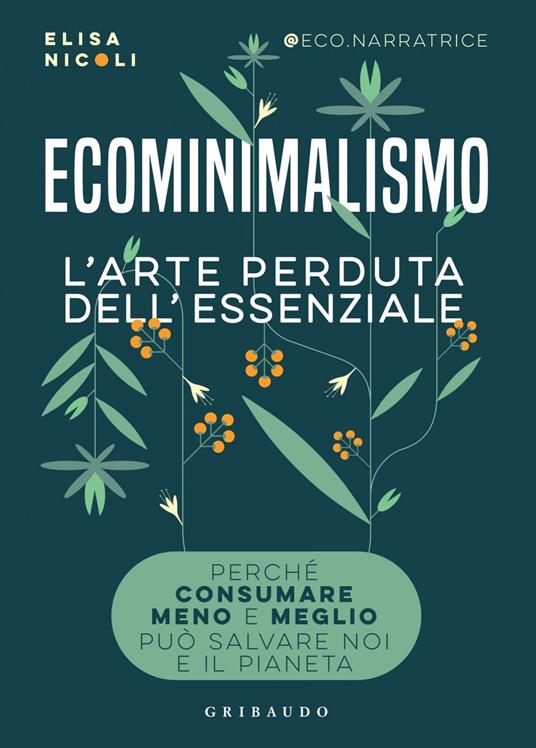 Ecominimalismo. L'arte perduta dell'essenziale. Perché consumare meno e meglio può salvare noi e il pianeta - Elisa Nicoli - ebook