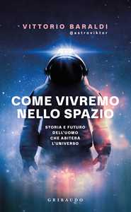 Libro Come vivremo nello spazio. Storia e futuro dell'uomo che abiterà l'universo Vittorio Baraldi