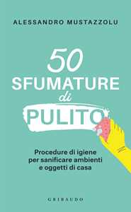 Libro 50 sfumature di pulito. Procedure di igiene per sanificare ambienti e oggetti di casa Alessandro Mustazzolu