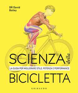 Libro Scienza della bicicletta. La guida per migliorare stile, potenza e performance David Bailey